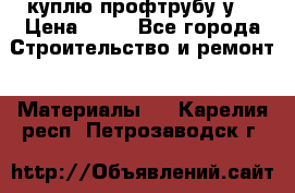 куплю профтрубу у  › Цена ­ 10 - Все города Строительство и ремонт » Материалы   . Карелия респ.,Петрозаводск г.